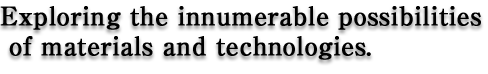 Exploring the innumerable possibilities of materials and technologies.